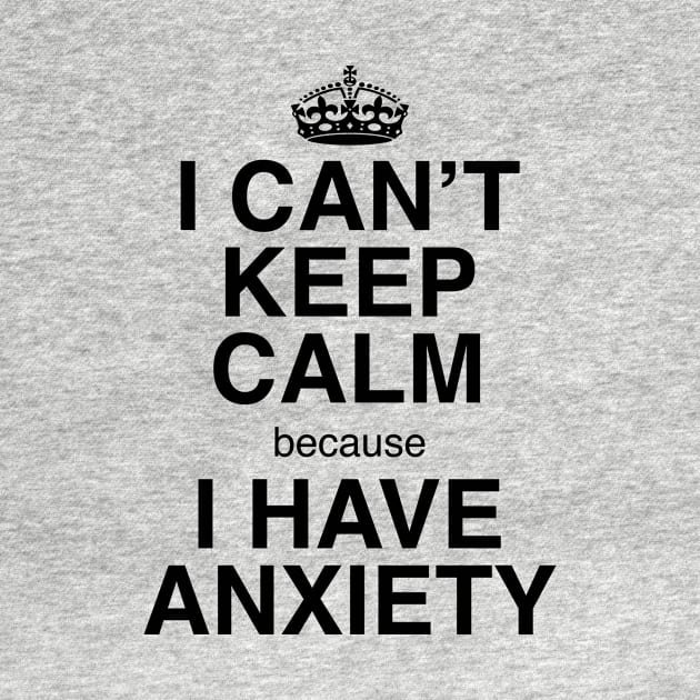 I CAN'T KEEP CALM BECAUSE I HAVE ANXIETY by GeekandNerdyStuff